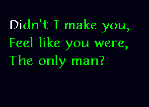 Didn't I make you,
Feel like you were,

The only man?