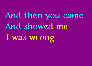 And then you came
And showed me

I was wrong