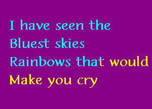 I have seen the
Bluest skies

Rainbows that would
Make you cry