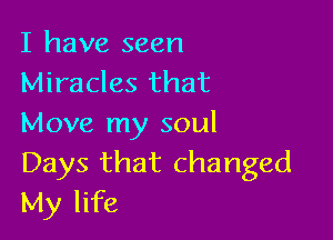 I have seen
Miracles that

Move my soul
Days that changed
My life