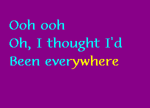 Ooh ooh
Oh, I thought I'd

Been everywhere