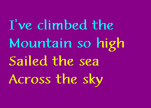 I've climbed the
Mountain so high

Sailed the sea
Across the sky