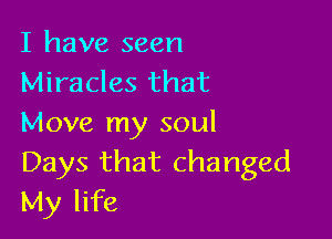 I have seen
Miracles that

Move my soul
Days that changed
My life
