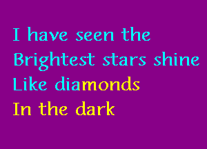 I have seen the
Brightest stars shine

Like diamonds
In the dark