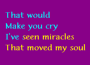 That would
Make you cry

I've seen miracles
That moved my soul