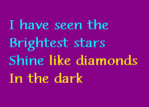 I have seen the
Brightest stars

Shine like diamonds
In the dark
