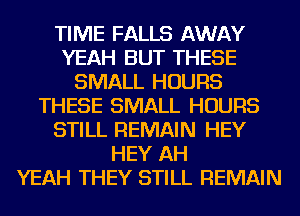 TIME FALLS AWAY
YEAH BUT THESE
SMALL HOURS
THESE SMALL HOURS
STILL REMAIN HEY
HEY AH
YEAH THEY STILL REMAIN