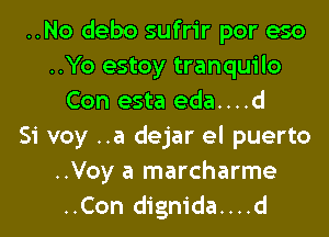 ..No debo sufrir por eso
..Yo estoy tranquilo
Con esta eda....d
Si voy ..a dejar el puerto
..Voy a marcharme
..Con dignida....d