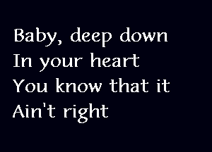 Baby, deep down
In your heart

You know that it
Ain't right