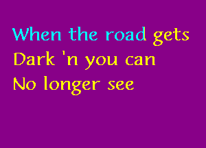 When the road gets
Dark 'n you can

No longer see