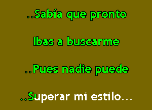 ..Sabia que pronto
lbas a buscarme

..Pues nadie puede

..Superar mi estilo...