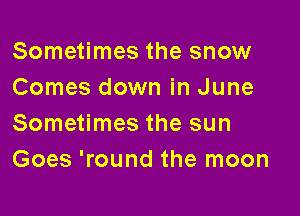 Sometimes the snow
Comes down in June

Sometimes the sun
Goes 'round the moon