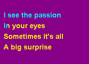 I see the passion
In your eyes

Sometimes it's all
A big surprise