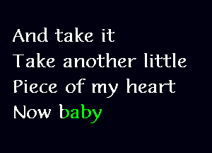 And take it
Take another little

Piece of my heart
New baby