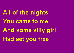 All of the nights
You came to me

And some silly girl
Had set you free