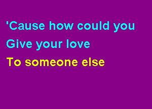 'Cause how could you
Give your love

To someone else