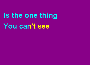 Is the one thing
You can't see