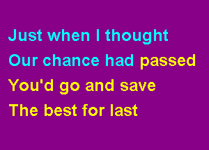 Just when I thought
Our chance had passed

You'd go and save
The best for last