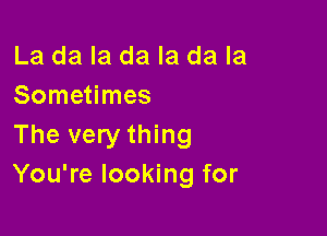 La da la da la da la
Sometimes

The very thing
You're looking for