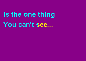 Is the one thing
You can't see...