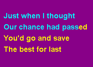 Just when I thought
Our chance had passed

You'd go and save
The best for last