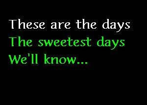 These are the days
The sweetest days

We'll know...