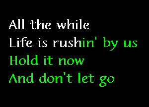 All the while
Life is rushin' by us

Hold it now
And don't let go