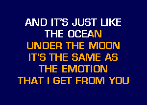 AND IT'S JUST LIKE
THE OCEAN
UNDER THE MOON
ITS THE SAME AS
THE EMOTION
THAT I GET FROM YOU