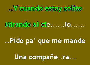 ..Y cuando estoy solito

Mirando al cie ...... lo ......

..Pido par que me mande

Una comparie..ra...