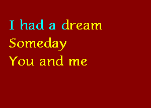 I had a dream
Someday

You and me