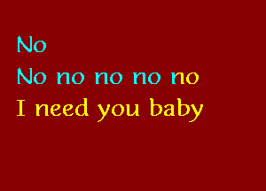 No
No no no no no

I need you baby