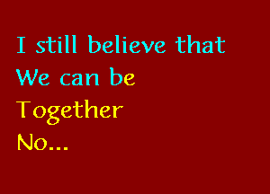 I still believe that
We can be

Together
N0...