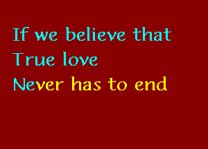 If we believe that
Truelove

Never has to end