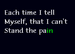 Each time I tell
Myself, that I can't

Stand the pain