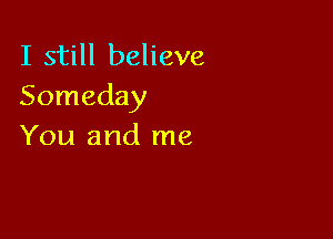 I still believe
Someday

You and me