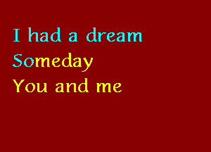 I had a dream
Someday

You and me