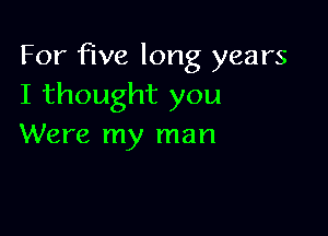 For five long years
I thought you

Were my man