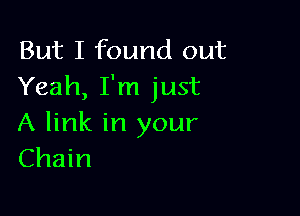 But I found out
Yeah, I'm just

A link in your
Chain