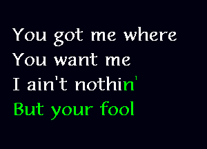 You got me where
You want me

I ain't nothin'
But your fool