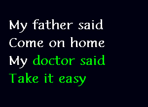 My father said
Come on home

My doctor said
Take it easy