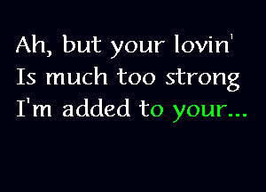 Ah, but your lovirf
Is much too strong

I'm added to your...