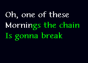 Oh, one of these
Mornings the chain

Is gonna break