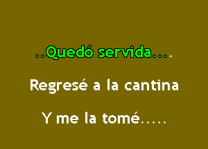 ..Qued6 servida....

Regrew a la cantina

Y me la tomefs .....