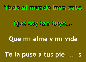 Todo el mundo bien sabe
Que soy tan tuyo...

Que mi alma y mi Vida

Te la puse a tus pie ...... s