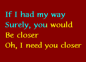 If I had my way
Surely, you would
Be closer

Oh, I need you closer