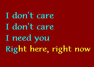 I don't care
I don't care
I need you

Right here, right now