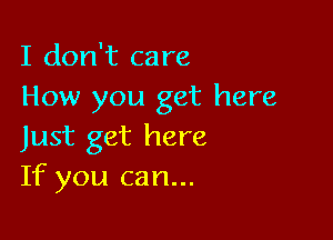 I don't care
How you get here

Just get here
If you can...