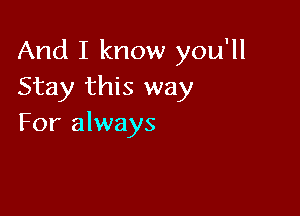 And I know you'll
Stay this way

For always