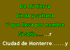 De mi tierra
Linda y sultana
Y que lleva por nombre

Si serio ....... r

Ciudad de Monterre ....... y