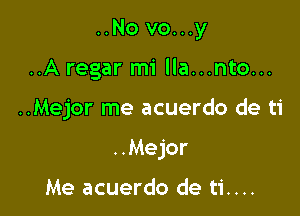 ..No vo...y
..A regar mi lla...nto...

..Mejor me acuerdo de ti

..Mejor

Me acuerdo de ti....